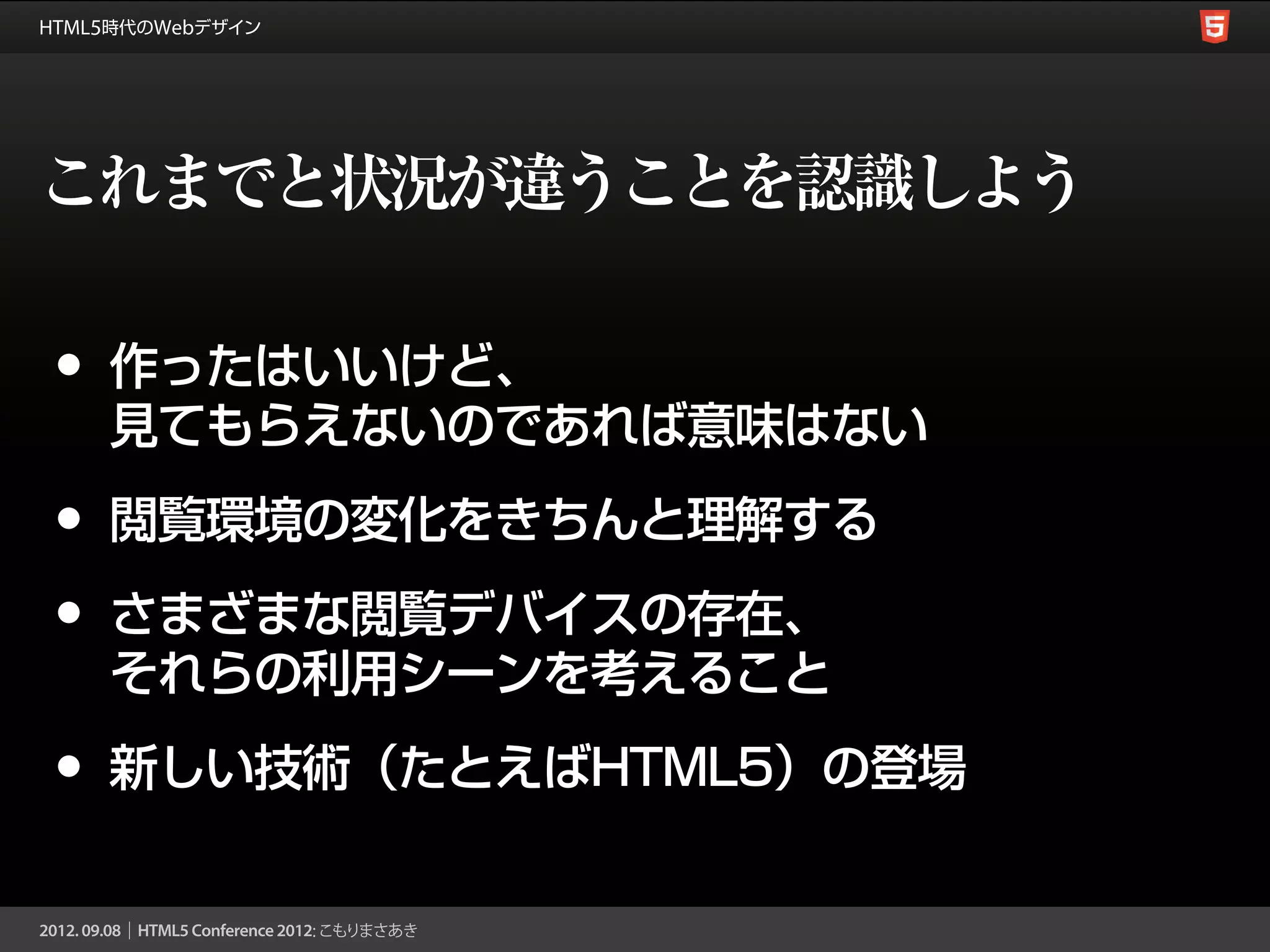 これまでと状況が違うことを認識しよう

•   作ったはいいけど、
    見てもらえないのであれば意味はない

•   閲覧環境の変化をきちんと理解する

•   さまざまな閲覧デバイスの存在、
    それらの利用シーンを考えること

•   新しい技術（たとえばHTML5）の登場
 