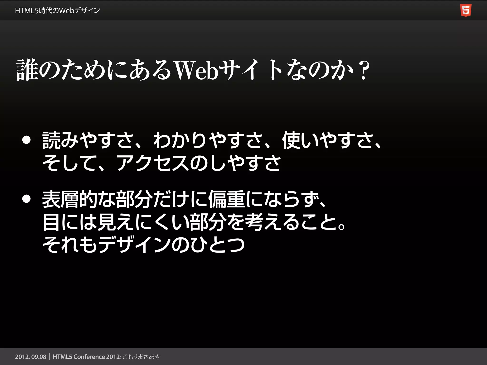 誰のためにあるWebサイトなのか？

•   読みやすさ、わかりやすさ、使いやすさ、
    そして、アクセスのしやすさ

•   表層的な部分だけに偏重にならず、
    目には見えにくい部分を考えること。
    それもデザインのひとつ
 