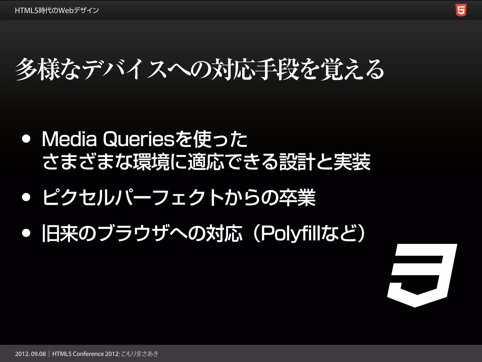 多様なデバイスへの対応手段を覚える

•   Media Queriesを使った
    さまざまな環境に適応できる設計と実装

•   ピクセルパーフェクトからの卒業

•   旧来のブラウザへの対応（Polyfillなど）
 