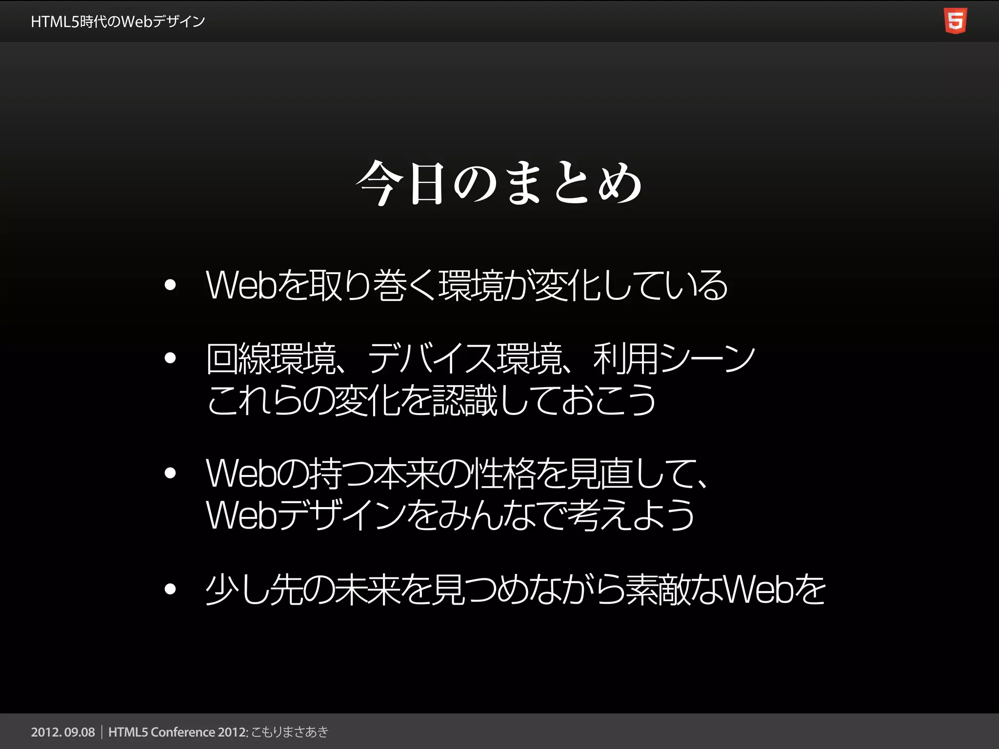 今日のまとめ
•   Webを取り巻く環境が変化している

•   回線環境、デバイス環境、利用シーン
    これらの変化を認識しておこう

•   Webの持つ本来の性格を見直して、
    Webデザインをみんなで考えよう

•   少し先の未来を見つめながら素敵なWebを
 
