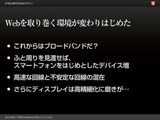 Webを取り巻く環境が変わりはじめた

•   これからはブロードバンドだ？

•   ふと周りを見渡せば、
    スマートフォンをはじめとしたデバイス増

•   高速な回線と不安定な回線の混在

•   さらにディスプレイは高精細化に磨きが…
 