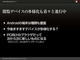 閲覧デバイスの多様化も着々と進行中

•   Androidの端末は種類も豊富

•   今後ますますデバイスが多様化する？

•   PC向けのブラウザだって
    次から次に新しいものになる
    （かといって、みんながアップデートしない）
 