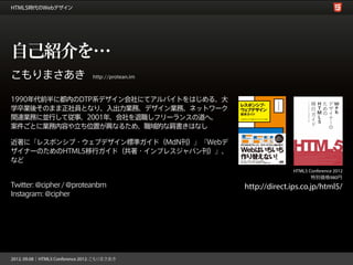 自己紹介を…
こもりまさあき                 http://protean.im



1990年代前半に都内のDTP系デザイン会社にてアルバイトをはじめる。大
学卒業後そのまま正社員となり、入出力業務、デザイン業務、ネットワーク
関連業務に並行して従事。2001年、会社を退職しフリーランスの道へ。
案件ごとに業務内容や立ち位置が異なるため、職域的な肩書きはなし

近著に『レスポンシブ・ウェブデザイン標準ガイド（MdN刊）』『Webデ
ザイナーのためのHTML5移行ガイド（共著・インプレスジャパン刊）』、
など
                                                          HTML5 Conference 2012
                                                                 特別価格980円
Twitter: @cipher / @proteanbm               http://direct.ips.co.jp/html5/
Instagram: @cipher
 