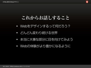 これからお話しすること
•   Webをデザインするって何だろう？

•   どんどん変わり続ける世界

•   本当に大事な部分に目を向けてみよう

•   Webの体験がより豊かになるように
 