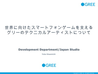 世界に向けたスマートフォンゲームを支える
 グリーのテクニカルアーティストについて



   Development Department/Japan Studio
                Yota Hisamichi




                                  Copyright © GREE, Inc. All Rights Reserved.
 