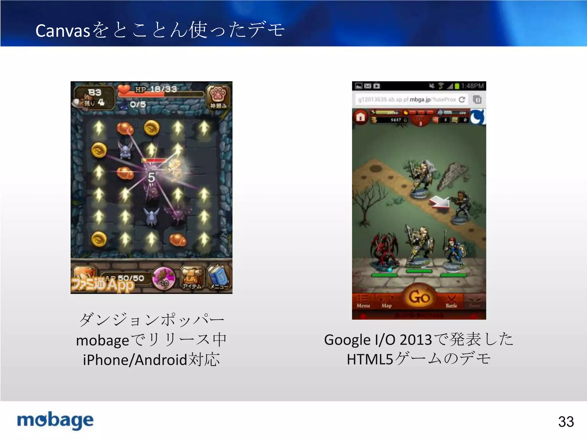 33

Canvasをとことん使ったデモ

ダンジョンポッパー
mobageでリリース中
iPhone/Android対応

Google I/O 2013で発表した
HTML5ゲームのデモ

Broadtail Confidential

Confidential
33

 