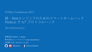 続・Webエンジニアのためのスマートホームハック
Node.js で IoT プロトコルハック
2017年9月24日(日)
HTML5 Conference 2017
@futomi futomi.hatano
 