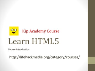 Learn HTML5
Course Introduction
Kip Academy Course
http://lifehackmedia.org/category/courses/
 