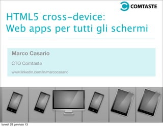 HTML5 cross-device:
   Web apps per tutti gli schermi

       Marco Casario
       CTO Comtaste
       www.linkedin.com/in/marcocasario




martedì 29 gennaio 13
 