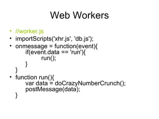 Web Workers //worker.js importScripts('xhr.js', 'db.js'); onmessage = function(event){ if(event.data == 'run'){ run(); } } function run(){ var data = doCrazyNumberCrunch(); postMessage(data); } 