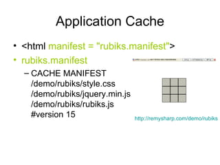 Application Cache <html  manifest = "rubiks.manifest" > rubiks.manifest CACHE MANIFEST /demo/rubiks/style.css /demo/rubiks/jquery.min.js /demo/rubiks/rubiks.js #version 15 http://remysharp.com/demo/rubiks   