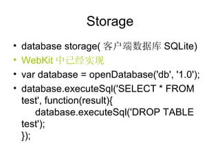Storage database storage( 客户端数据库 SQLite) WebKit 中已经实现 var database = openDatabase('db', '1.0'); database.executeSql('SELECT * FROM test', function(result){ database.executeSql('DROP TABLE test'); }); 