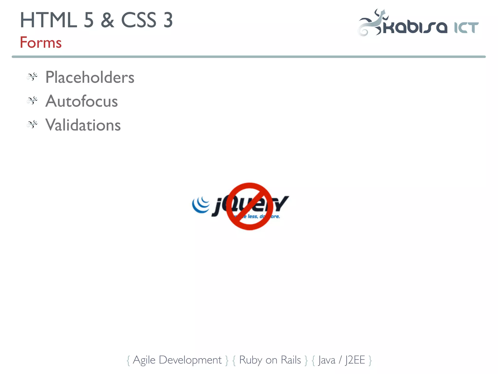 HTML 5 & CSS 3
Forms

   Placeholders
   Autofocus
   Validations




             { Agile Development } { Ruby on Rails } { Java / J2EE }
 