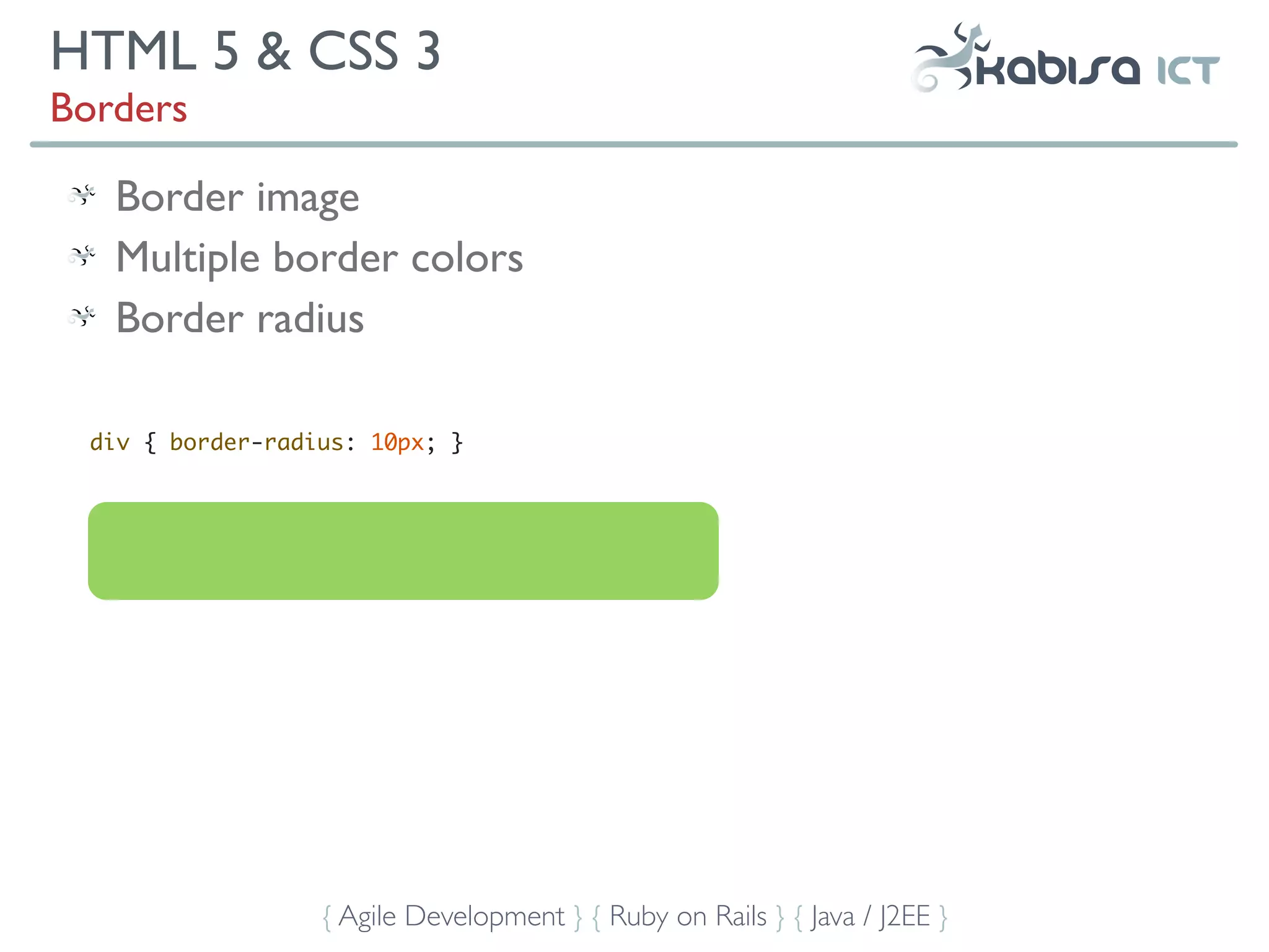 HTML 5 & CSS 3
Borders

   Border image
   Multiple border colors
   Border radius

  div { border-radius: 10px; }




                   { Agile Development } { Ruby on Rails } { Java / J2EE }
 