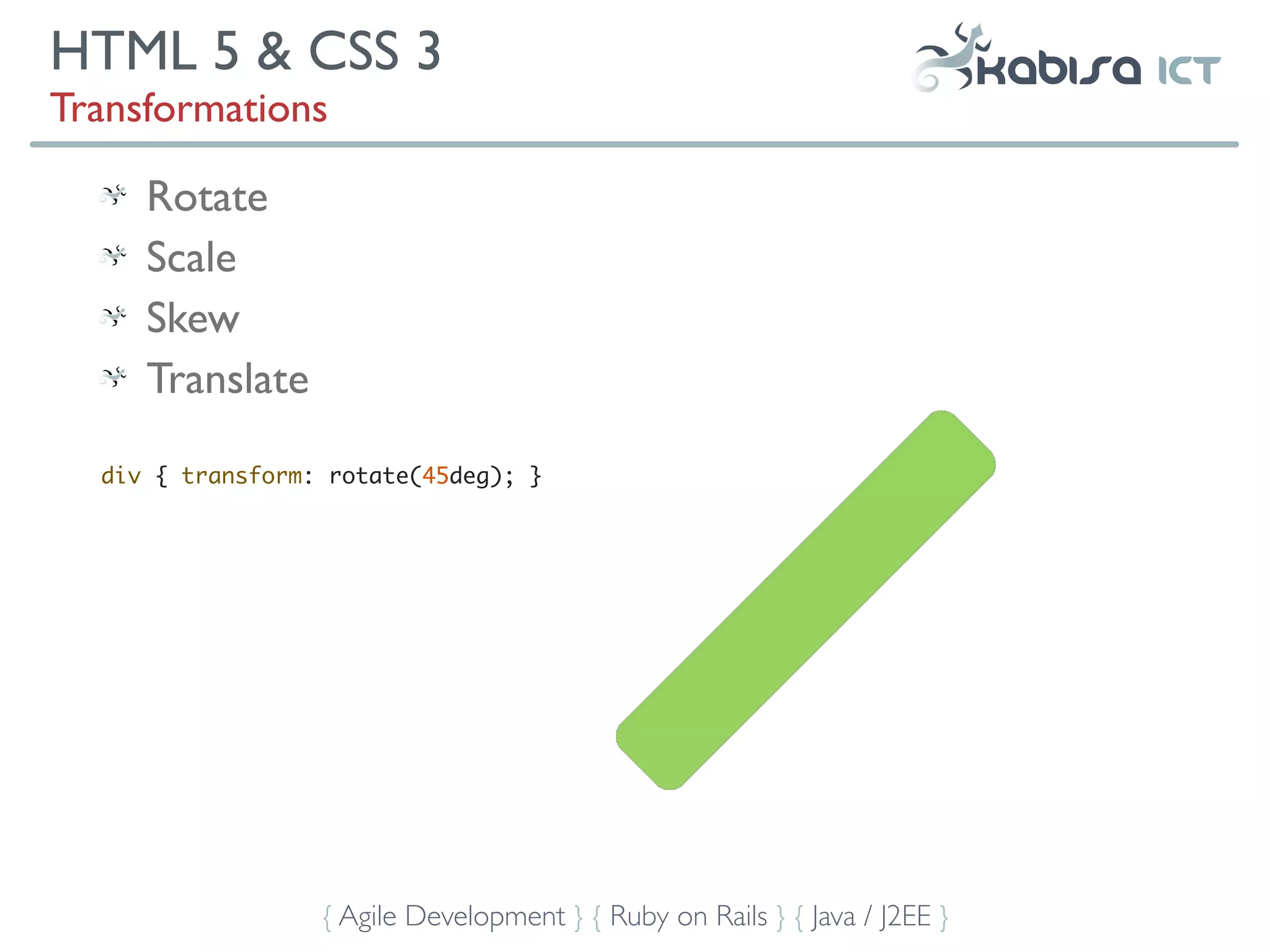 HTML 5 & CSS 3
Transformations

     Rotate
     Scale
     Skew
     Translate

  div { transform: rotate(45deg); }




                  { Agile Development } { Ruby on Rails } { Java / J2EE }
 