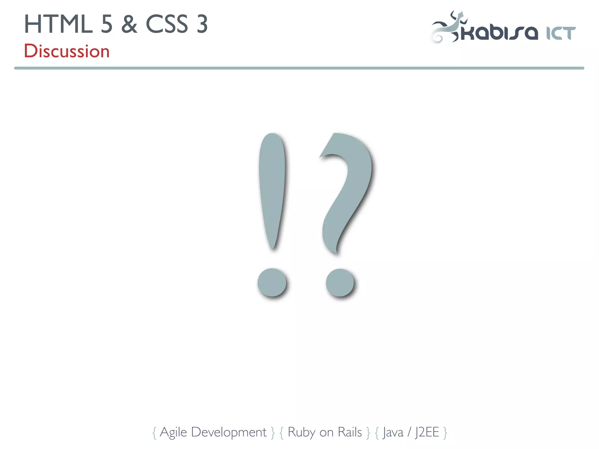 HTML 5 & CSS 3
Discussion




                             !?
             { Agile Development } { Ruby on Rails } { Java / J2EE }
 