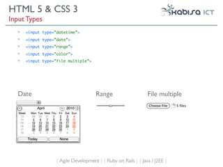 HTML 5 & CSS 3
Input Types
     <input type=”datetime”>
     <input type=”date”>
     <input type=”range”>
     <input type=”color”>
     <input type=”file multiple”>




  Date                               Range                     File multiple




                  { Agile Development } { Ruby on Rails } { Java / J2EE }
 
