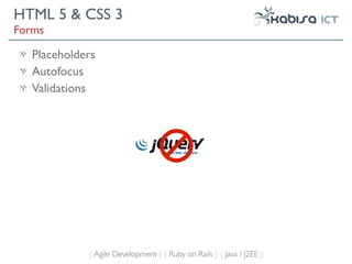 HTML 5 & CSS 3
Forms

   Placeholders
   Autofocus
   Validations




             { Agile Development } { Ruby on Rails } { Java / J2EE }
 