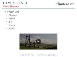 HTML 5 & CSS 3
Media Elements

      WebM VP8
  •   Chrome
  •   Firefox
  •   IE 9
  •   Opera
  •   Safari??




                 { Agile Development } { Ruby on Rails } { Java / J2EE }
 