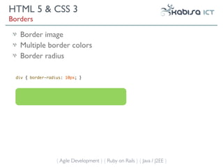 HTML 5 & CSS 3
Borders

   Border image
   Multiple border colors
   Border radius

  div { border-radius: 10px; }




                   { Agile Development } { Ruby on Rails } { Java / J2EE }
 