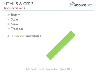 HTML 5 & CSS 3
Transformations

     Rotate
     Scale
     Skew
     Translate

  div { transform: rotate(45deg); }




                  { Agile Development } { Ruby on Rails } { Java / J2EE }
 