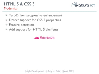 HTML 5 & CSS 3
Modernizr

   Test-Driven progressive enhancement
   Detect support for CSS 3 properties
   Feature detection
   Add support for HTML 5 elements




             { Agile Development } { Ruby on Rails } { Java / J2EE }
 