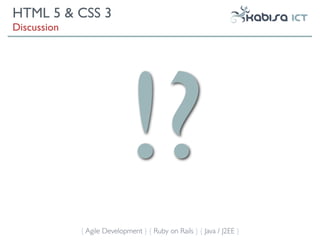 HTML 5 & CSS 3
Discussion




                             !?
             { Agile Development } { Ruby on Rails } { Java / J2EE }
 