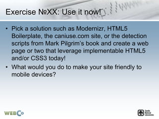 Exercise №XX: Use it now!
• Pick a solution such as Modernizr, HTML5
Boilerplate, the caniuse.com site, or the detection
s...