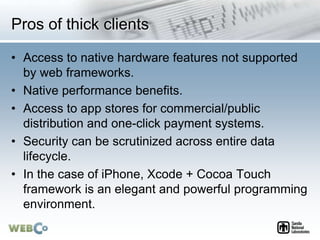 Pros of thick clients
• Access to native hardware features not supported
by web frameworks.
• Native performance benefits....