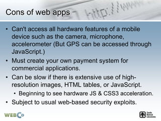 Cons of web apps
• Can't access all hardware features of a mobile
device such as the camera, microphone,
accelerometer (Bu...