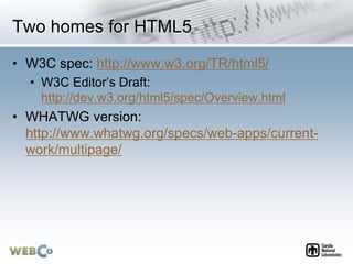 Two homes for HTML5
• W3C spec: http://www.w3.org/TR/html5/
• W3C Editor’s Draft:
http://dev.w3.org/html5/spec/Overview.ht...