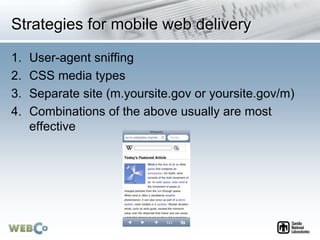 Strategies for mobile web delivery
1. User-agent sniffing
2. CSS media types
3. Separate site (m.yoursite.gov or yoursite....