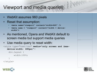 Viewport and media queries
• WebKit assumes 960 pixels
• Reset that assumption:
• <meta name="viewport” content="width=640...