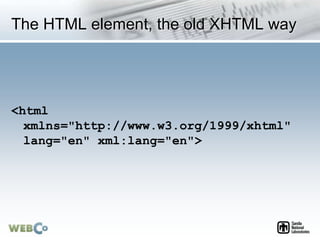 The HTML element, the old XHTML way
<html
xmlns="http://www.w3.org/1999/xhtml"
lang="en" xml:lang="en">
 