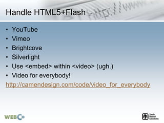 Handle HTML5+Flash
• YouTube
• Vimeo
• Brightcove
• Silverlight
• Use <embed> within <video> (ugh.)
• Video for everybody!...