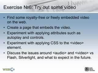 Exercise №6: Try out some video
• Find some royalty-free or freely embedded video
on the web.
• Create a page that embeds ...