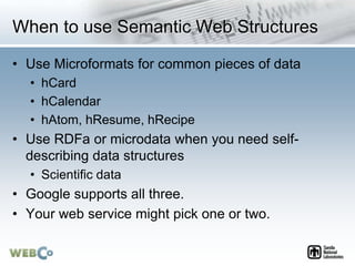When to use Semantic Web Structures
• Use Microformats for common pieces of data
• hCard
• hCalendar
• hAtom, hResume, hRe...