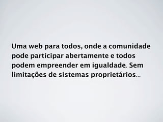 Uma web para todos, onde a comunidade
pode participar abertamente e todos
podem empreender em igualdade. Sem
limitações de sistemas proprietários...
 