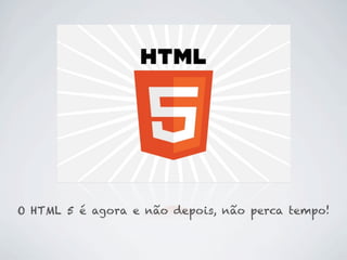 O HTML 5 é agora e não depois, não perca tempo!
 