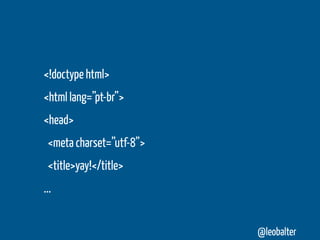 <!doctype html>
<html lang=”pt-br”>
<head>
 <meta charset=”utf-8”>
 <title>yay!</title>
...


                          @leobalter
 