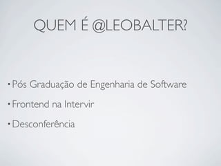 QUEM É @LEOBALTER?


• Pós   Graduação de Engenharia de Software
• Frontend   na Intervir
• Desconferência
 
