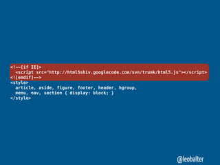 <!--[if IE]>
  <script src="http://html5shiv.googlecode.com/svn/trunk/html5.js"></script>
<![endif]-->
<style>
  article, aside, figure, footer, header, hgroup,
  menu, nav, section { display: block; }
</style>




                                                                @leobalter
 