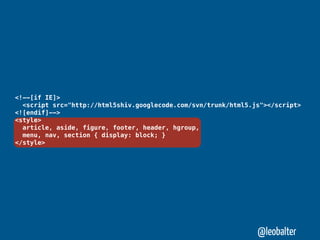 <!--[if IE]>
  <script src="http://html5shiv.googlecode.com/svn/trunk/html5.js"></script>
<![endif]-->
<style>
  article, aside, figure, footer, header, hgroup,
  menu, nav, section { display: block; }
</style>




                                                                @leobalter
 