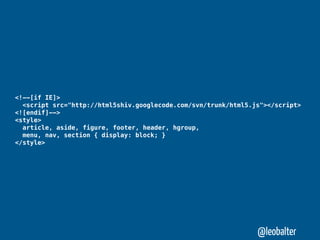 <!--[if IE]>
  <script src="http://html5shiv.googlecode.com/svn/trunk/html5.js"></script>
<![endif]-->
<style>
  article, aside, figure, footer, header, hgroup,
  menu, nav, section { display: block; }
</style>




                                                                @leobalter
 