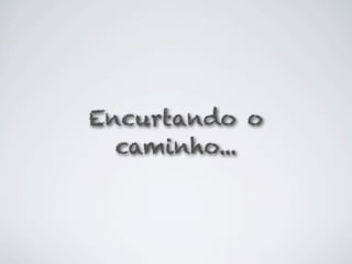 Encurtando o
  caminho...
 