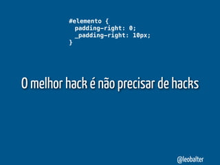 #elemento {
           padding-right: 0;
           _padding-right: 10px;
         }




O melhor hack é não precisar de hacks



                                   @leobalter
 