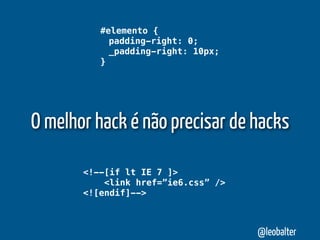 #elemento {
            padding-right: 0;
            _padding-right: 10px;
          }




O melhor hack é não precisar de hacks

       <!--[if lt IE 7 ]>
           <link href=”ie6.css” />
       <![endif]-->



                                     @leobalter
 