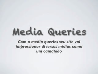 Media Queries
 Com o media queries seu site vai
impressionar diversas mídias como
          um camaleão
 