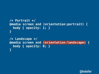 /* Portrait */
@media screen and (orientation:portrait) {
" body { opacity: 1; }
}

/* Landscape */
@media screen and (orientation:landscape) {
" body { opacity: 0; }
}




                                     @leobalter
 