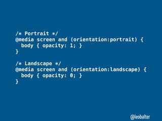 /* Portrait */
@media screen and (orientation:portrait) {
" body { opacity: 1; }
}

/* Landscape */
@media screen and (orientation:landscape) {
" body { opacity: 0; }
}




                                     @leobalter
 